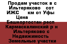 Продам участок в с.Ильтеряково19 сот. ИЖС, 35 км от Уфы › Цена ­ 980 000 - Башкортостан респ., Кармаскалинский р-н, Ильтеряково с. Недвижимость » Земельные участки продажа   